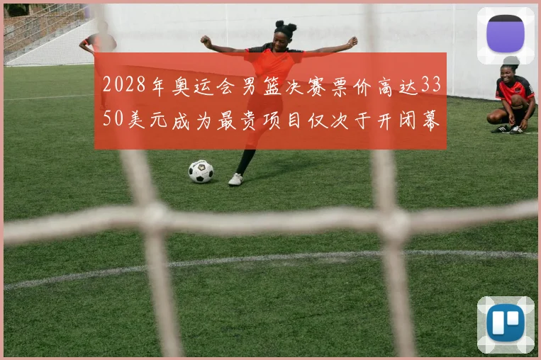 2028年奥运会男篮决赛票价高达3350美元成为最贵项目仅次于开闭幕式