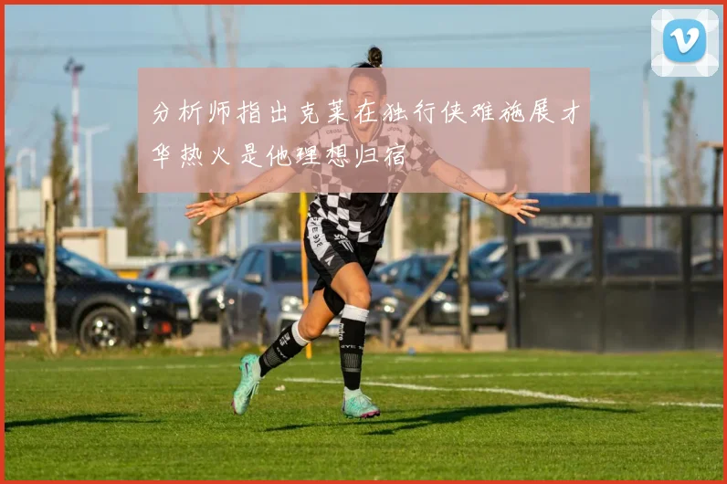 分析师指出克莱在独行侠难施展才华热火是他理想归宿