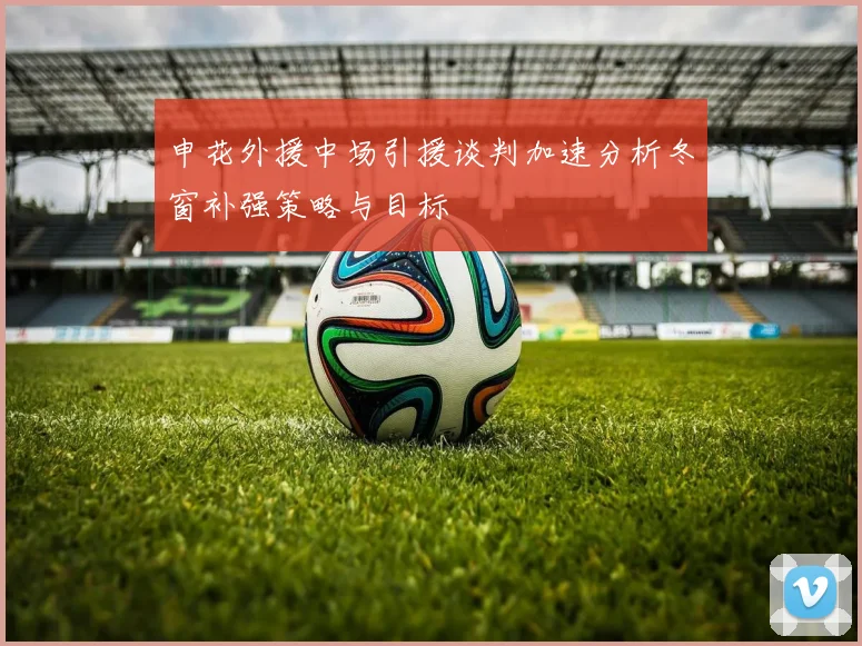 申花外援中场引援谈判加速分析冬窗补强策略与目标