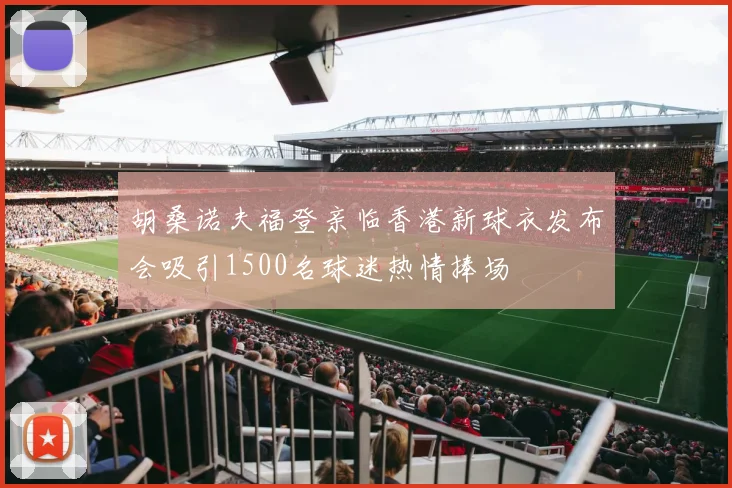 胡桑诺夫福登亲临香港新球衣发布会吸引1500名球迷热情捧场