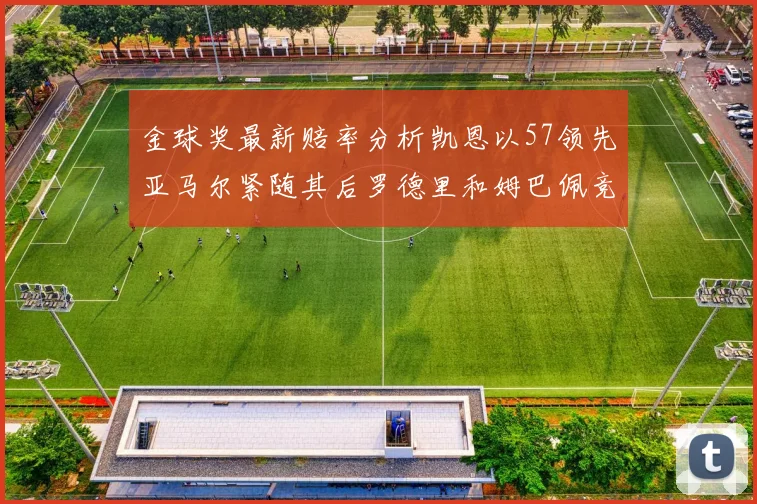 金球奖最新赔率分析凯恩以57领先亚马尔紧随其后罗德里和姆巴佩竞争激烈