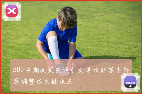 EDG中期决策失误引发争议新赛季阵容调整成关键焦点