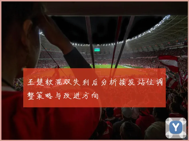 王楚钦混双失利后分析接发站位调整策略与改进方向
