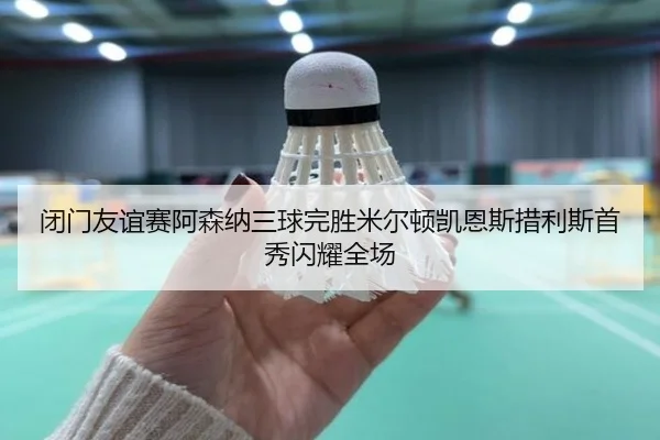 闭门友谊赛阿森纳三球完胜米尔顿凯恩斯措利斯首秀闪耀全场