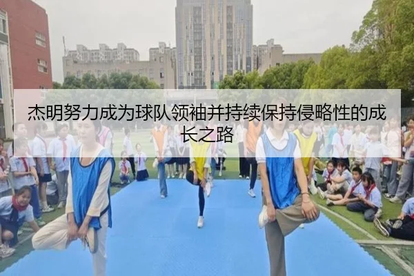 杰明努力成为球队领袖并持续保持侵略性的成长之路
