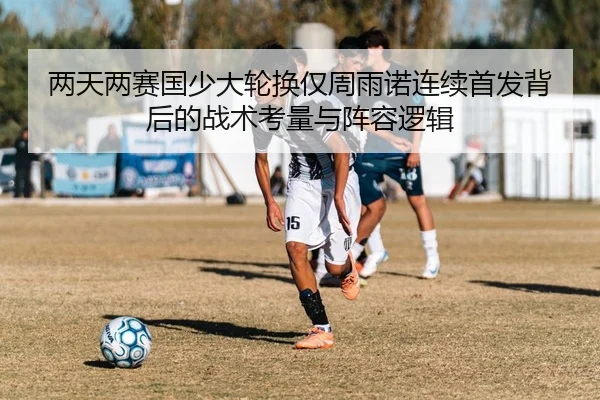 两天两赛国少大轮换仅周雨诺连续首发背后的战术考量与阵容逻辑