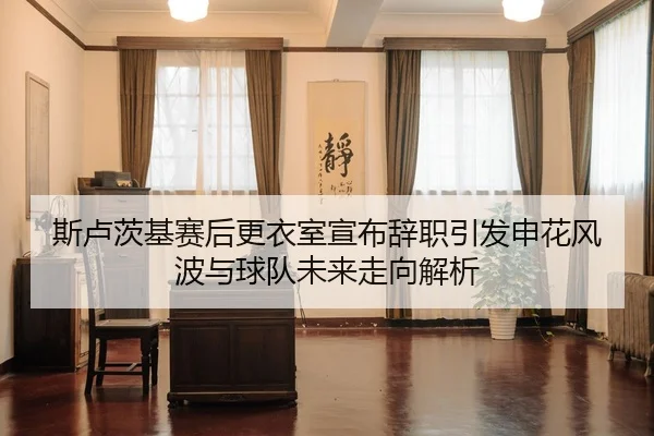 斯卢茨基赛后更衣室宣布辞职引发申花风波与球队未来走向解析