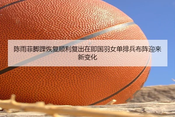 陈雨菲脚踝恢复顺利复出在即国羽女单排兵布阵迎来新变化