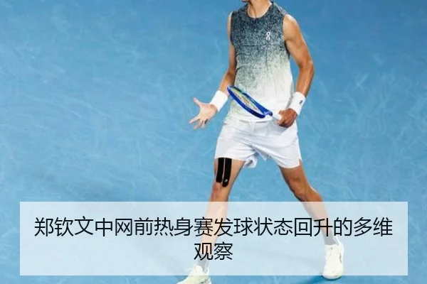 郑钦文中网前热身赛发球状态回升的多维观察